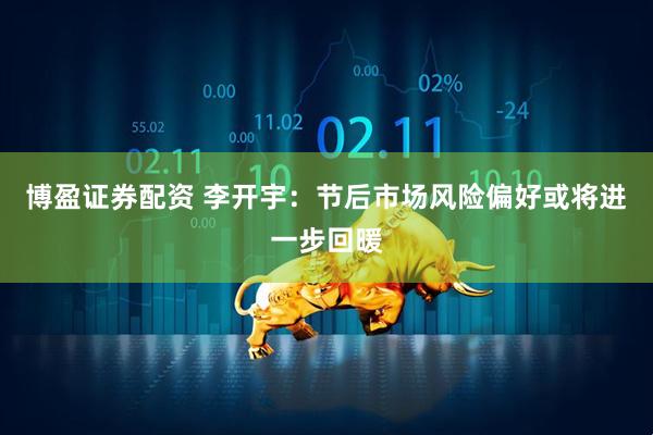 博盈证券配资 李开宇：节后市场风险偏好或将进一步回暖
