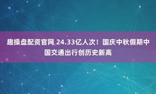 趣操盘配资官网 24.33亿人次！国庆中秋假期中国交通出行创历史新高
