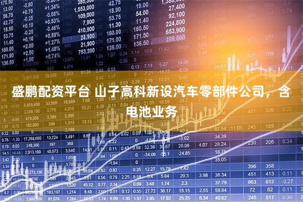 盛鹏配资平台 山子高科新设汽车零部件公司，含电池业务