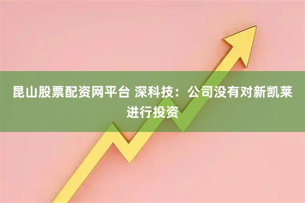 昆山股票配资网平台 深科技：公司没有对新凯莱进行投资