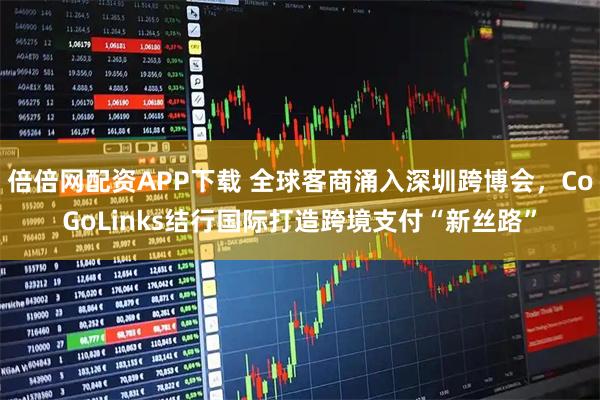 倍倍网配资APP下载 全球客商涌入深圳跨博会，CoGoLinks结行国际打造跨境支付“新丝路”