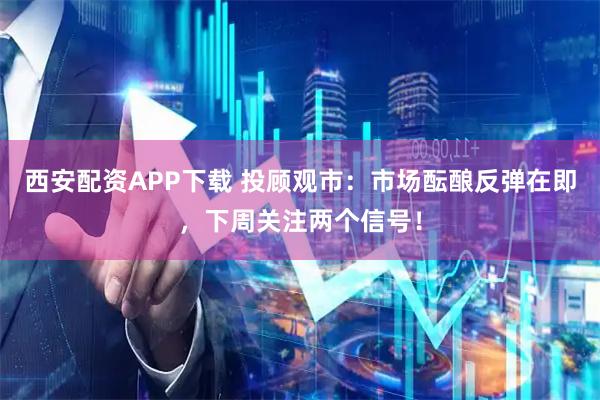 西安配资APP下载 投顾观市：市场酝酿反弹在即，下周关注两个信号！