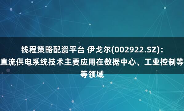 钱程策略配资平台 伊戈尔(002922.SZ)：中压直流供电系统技术主要应用在数据中心、工业控制等领域