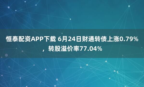 恒泰配资APP下载 6月24日财通转债上涨0.79%，转股溢价率77.04%