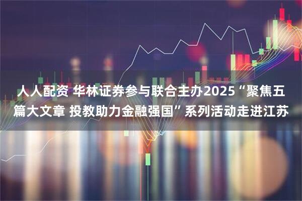 人人配资 华林证券参与联合主办2025“聚焦五篇大文章 投教助力金融强国”系列活动走进江苏