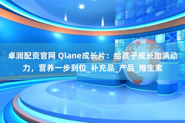 卓润配资官网 Qlane成长片：给孩子成长加满动力，营养一步到位_补充品_产品_维生素