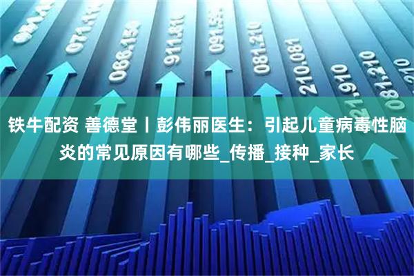 铁牛配资 善德堂丨彭伟丽医生：引起儿童病毒性脑炎的常见原因有哪些_传播_接种_家长