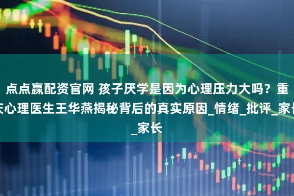 点点赢配资官网 孩子厌学是因为心理压力大吗？重庆心理医生王华燕揭秘背后的真实原因_情绪_批评_家长