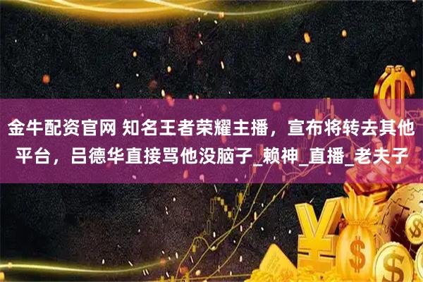 金牛配资官网 知名王者荣耀主播，宣布将转去其他平台，吕德华直接骂他没脑子_赖神_直播_老夫子