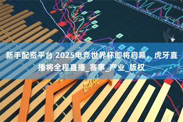 新手配资平台 2025电竞世界杯即将启幕，虎牙直播将全程直播_赛事_产业_版权