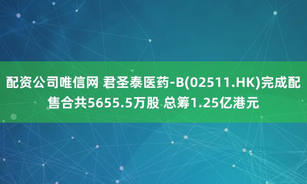 配资公司唯信网 君圣泰医药-B(02511.HK)完成配售合共5655.5万股 总筹1.25亿港元