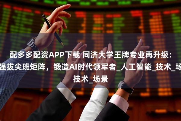 配多多配资APP下载 同济大学王牌专业再升级：十强拔尖班矩阵，锻造AI时代领军者_人工智能_技术_场景