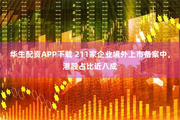华生配资APP下载 211家企业境外上市备案中，港股占比近八成