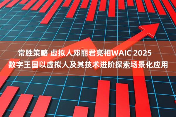 常胜策略 虚拟人邓丽君亮相WAIC 2025   数字王国以虚拟人及其技术进阶探索场景化应用