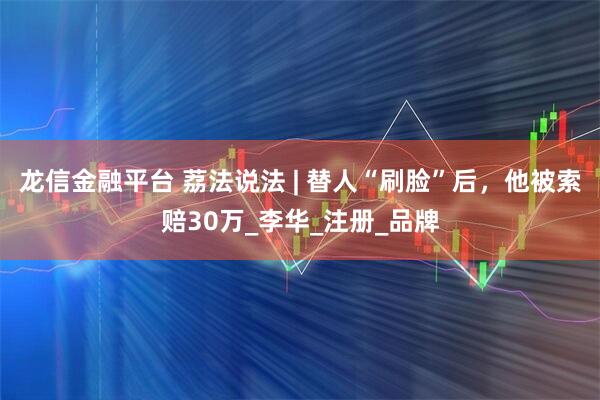 龙信金融平台 荔法说法 | 替人“刷脸”后，他被索赔30万_李华_注册_品牌