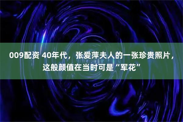 009配资 40年代，张爱萍夫人的一张珍贵照片，这般颜值在当时可是“军花”