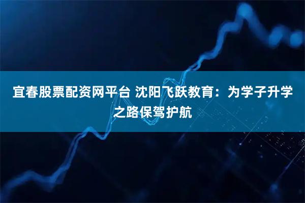 宜春股票配资网平台 沈阳飞跃教育：为学子升学之路保驾护航