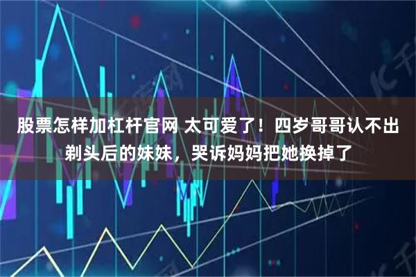 股票怎样加杠杆官网 太可爱了！四岁哥哥认不出剃头后的妹妹，哭诉妈妈把她换掉了