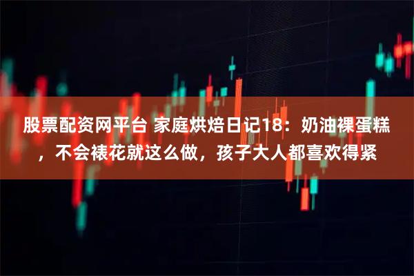 股票配资网平台 家庭烘焙日记18：奶油裸蛋糕，不会裱花就这么做，孩子大人都喜欢得紧