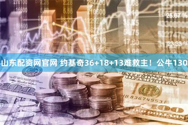 山东配资网官网 约基奇36+18+13难救主！公牛130