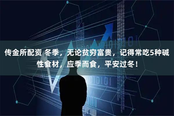 传金所配资 冬季，无论贫穷富贵，记得常吃5种碱性食材，应季而食，平安过冬！