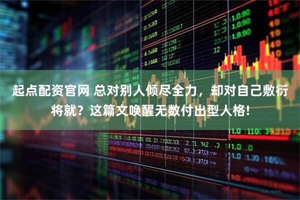 起点配资官网 总对别人倾尽全力，却对自己敷衍将就？这篇文唤醒无数付出型人格!