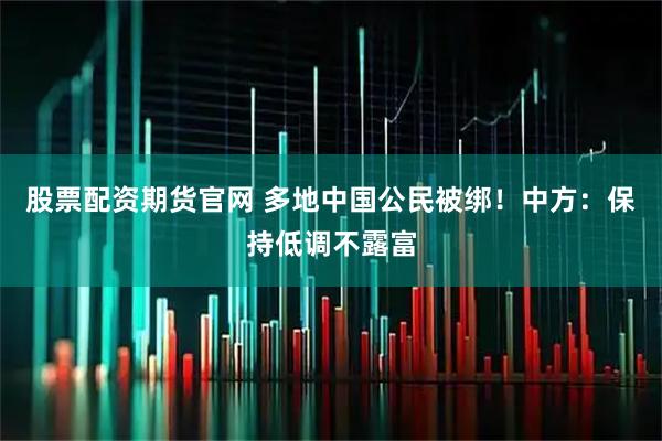 股票配资期货官网 多地中国公民被绑！中方：保持低调不露富