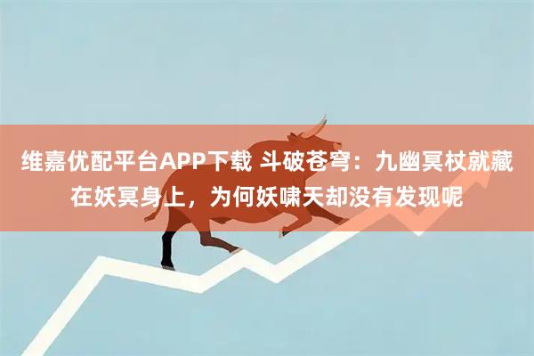 维嘉优配平台APP下载 斗破苍穹：九幽冥杖就藏在妖冥身上，为何妖啸天却没有发现呢