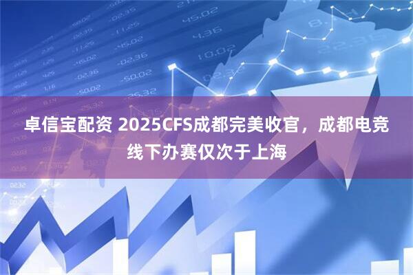 卓信宝配资 2025CFS成都完美收官，成都电竞线下办赛仅次于上海