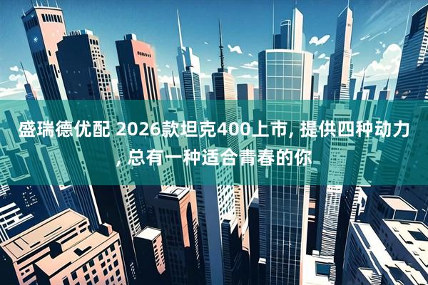 盛瑞德优配 2026款坦克400上市, 提供四种动力, 总有一种适合青春的你