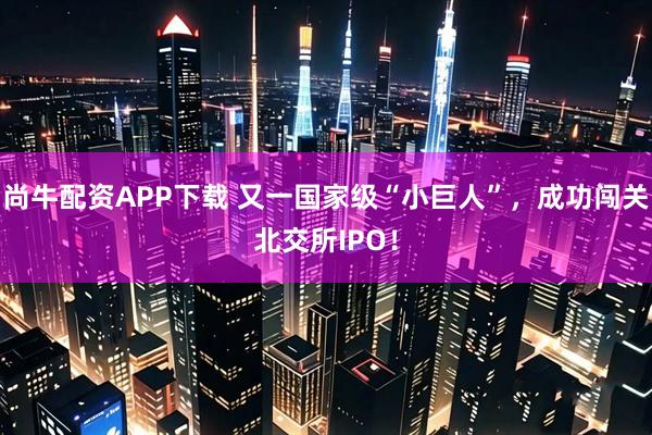 尚牛配资APP下载 又一国家级“小巨人”，成功闯关北交所IPO！