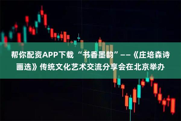 帮你配资APP下载 “书香墨韵”——《庄培森诗画选》传统文化艺术交流分享会在北京举办