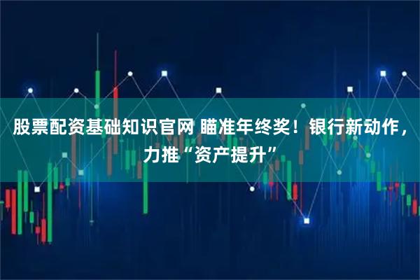 股票配资基础知识官网 瞄准年终奖！银行新动作，力推“资产提升”