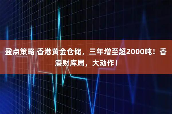 盈点策略 香港黄金仓储，三年增至超2000吨！香港财库局，大动作！