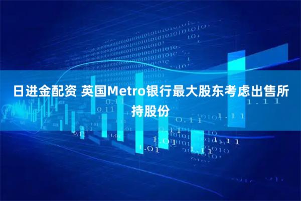 日进金配资 英国Metro银行最大股东考虑出售所持股份