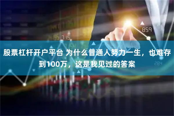 股票杠杆开户平台 为什么普通人努力一生，也难存到100万，这是我见过的答案