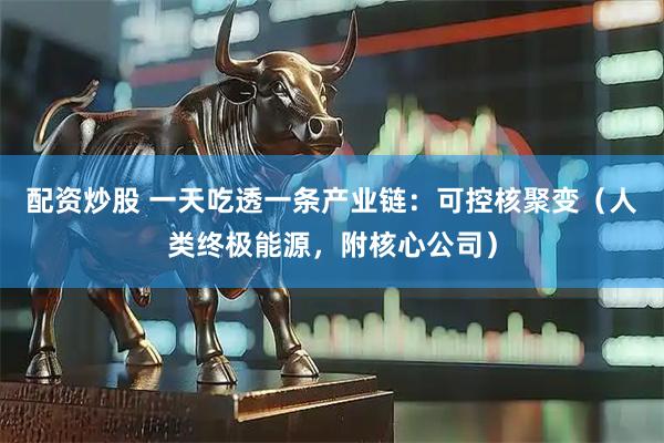 配资炒股 一天吃透一条产业链：可控核聚变（人类终极能源，附核心公司）