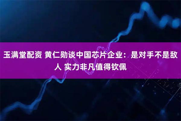 玉满堂配资 黄仁勋谈中国芯片企业：是对手不是敌人 实力非凡值得钦佩
