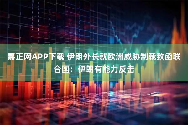嘉正网APP下载 伊朗外长就欧洲威胁制裁致函联合国：伊朗有能力反击