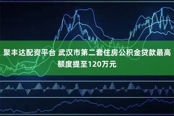 聚丰达配资平台 武汉市第二套住房公积金贷款最高额度提至120万元