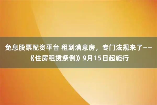 免息股票配资平台 租到满意房，专门法规来了——《住房租赁条例》9月15日起施行