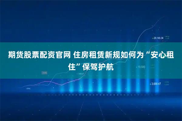 期货股票配资官网 住房租赁新规如何为“安心租住”保驾护航