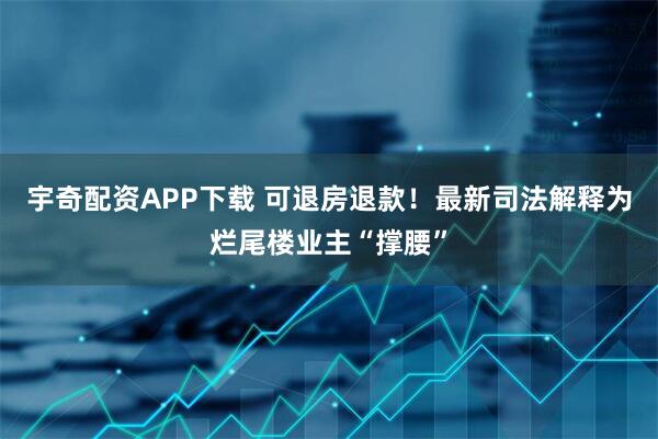 宇奇配资APP下载 可退房退款！最新司法解释为烂尾楼业主“撑腰”