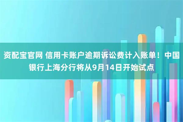 资配宝官网 信用卡账户逾期诉讼费计入账单！中国银行上海分行将从9月14日开始试点