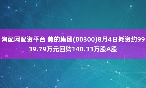 淘配网配资平台 美的集团(00300)8月4日耗资约9939.79万元回购140.33万股A股