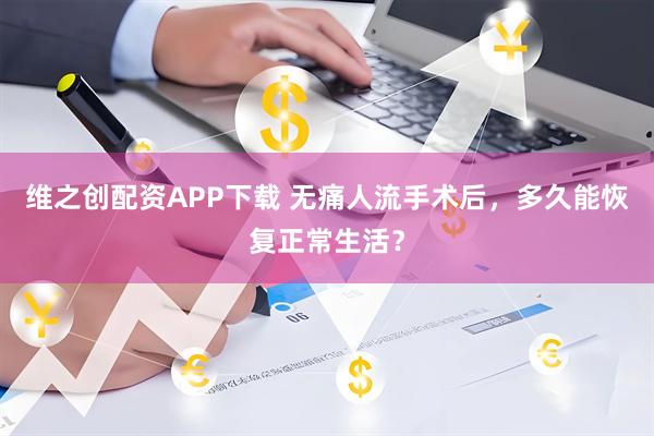 维之创配资APP下载 无痛人流手术后，多久能恢复正常生活？