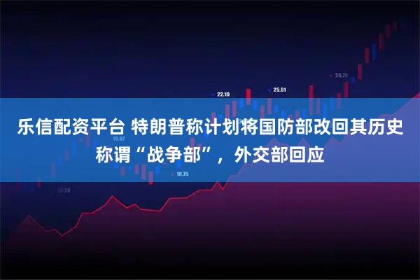乐信配资平台 特朗普称计划将国防部改回其历史称谓“战争部”，外交部回应