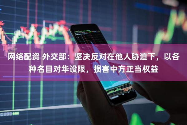 网络配资 外交部：坚决反对在他人胁迫下，以各种名目对华设限，损害中方正当权益