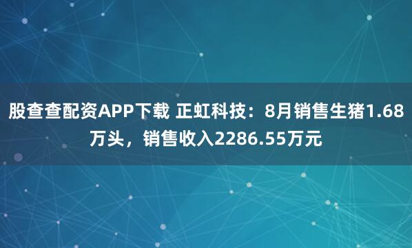 股查查配资APP下载 正虹科技：8月销售生猪1.68万头，销售收入2286.55万元