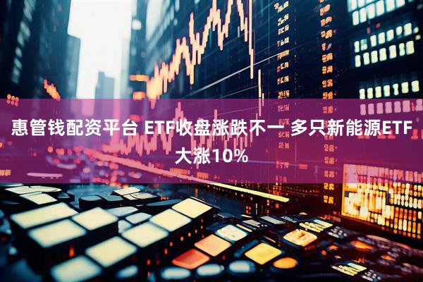 惠管钱配资平台 ETF收盘涨跌不一 多只新能源ETF大涨10%